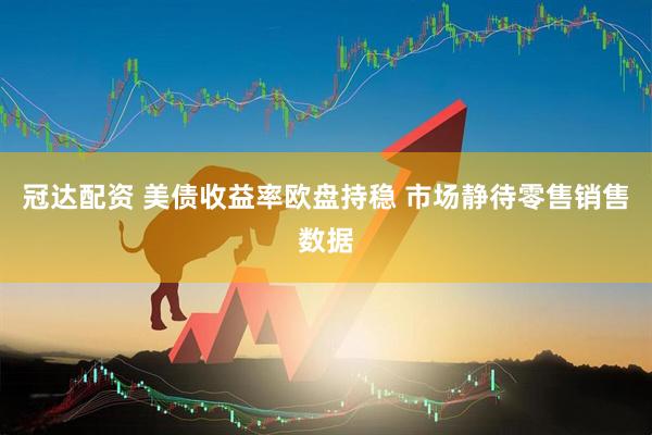 冠达配资 美债收益率欧盘持稳 市场静待零售销售数据