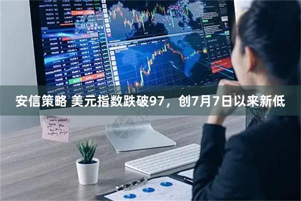 安信策略 美元指数跌破97，创7月7日以来新低