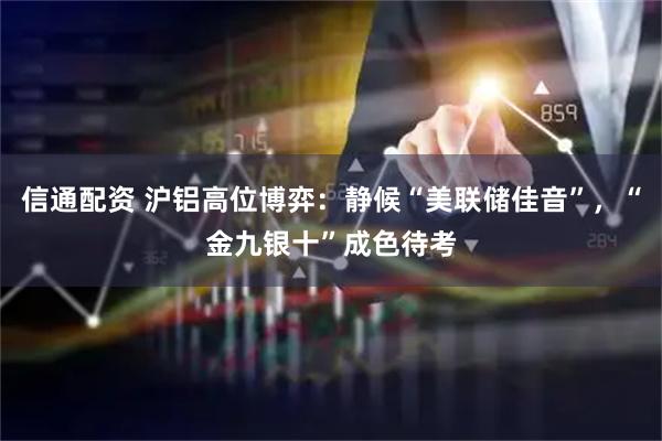 信通配资 沪铝高位博弈：静候“美联储佳音”，“金九银十”成色待考