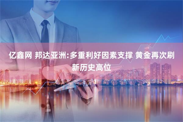 亿鑫网 邦达亚洲:多重利好因素支撑 黄金再次刷新历史高位