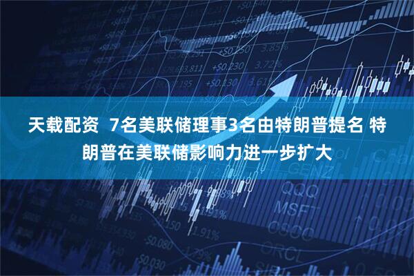 天载配资  7名美联储理事3名由特朗普提名 特朗普在美联储影响力进一步扩大