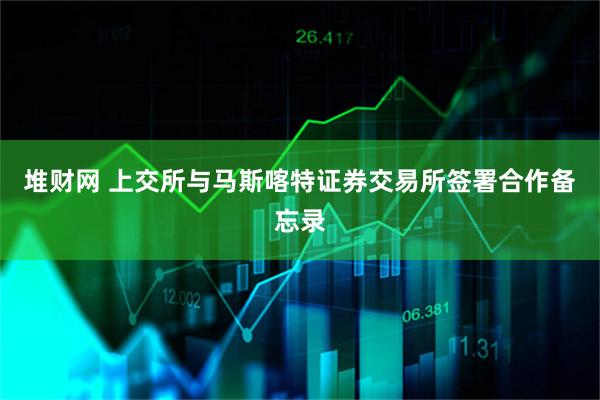 堆财网 上交所与马斯喀特证券交易所签署合作备忘录