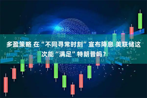 多盈策略 在“不同寻常时刻”宣布降息 美联储这次能“满足”特朗普吗？