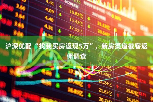 沪深优配 “找我买房返现5万”，新房渠道截客返佣调查