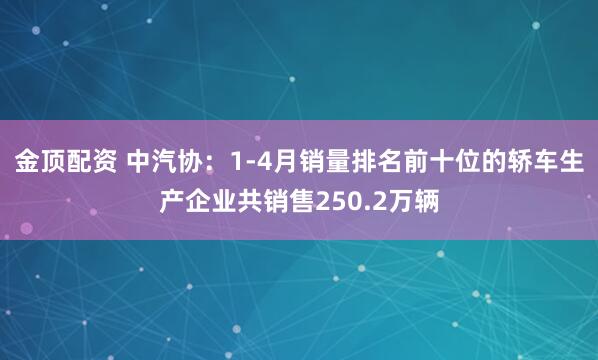 金顶配资 中汽协：1-4月销量排名前十位的轿车生产企业共销售250.2万辆
