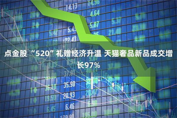 点金股 “520”礼赠经济升温 天猫奢品新品成交增长97%