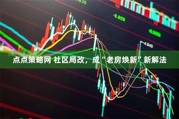 点点策略网 社区局改，成“老房焕新”新解法