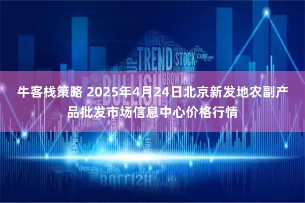 牛客栈策略 2025年4月24日北京新发地农副产品批发市场信息中心价格行情