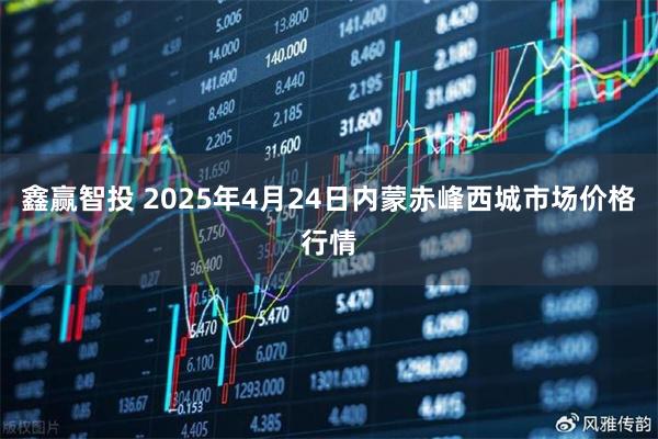 鑫赢智投 2025年4月24日内蒙赤峰西城市场价格行情