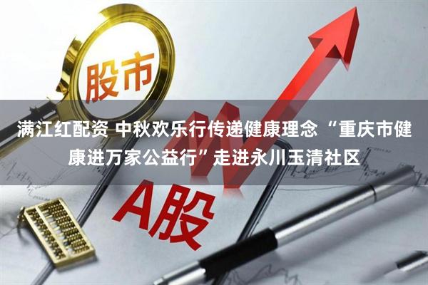 满江红配资 中秋欢乐行传递健康理念 “重庆市健康进万家公益行”走进永川玉清社区