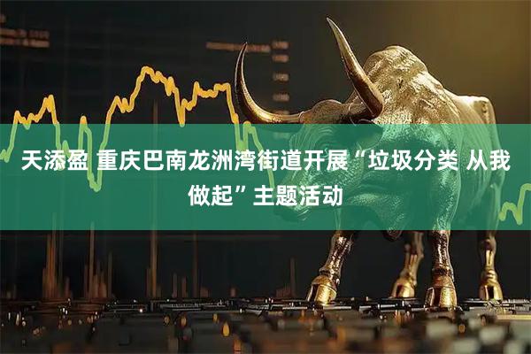 天添盈 重庆巴南龙洲湾街道开展“垃圾分类 从我做起”主题活动