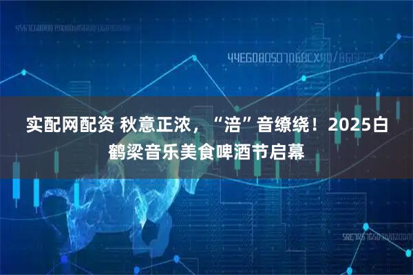 实配网配资 秋意正浓，“涪”音缭绕！2025白鹤梁音乐美食啤酒节启幕