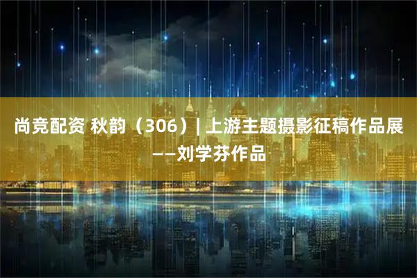 尚竞配资 秋韵（306）| 上游主题摄影征稿作品展——刘学芬作品