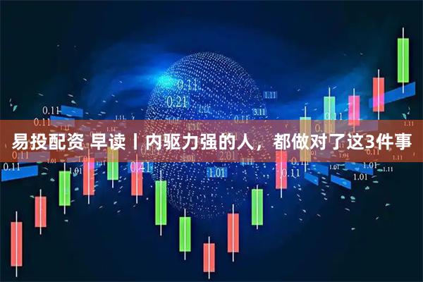易投配资 早读丨内驱力强的人，都做对了这3件事