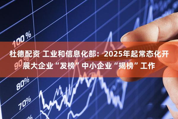 杜德配资 工业和信息化部：2025年起常态化开展大企业“发榜”中小企业“揭榜”工作
