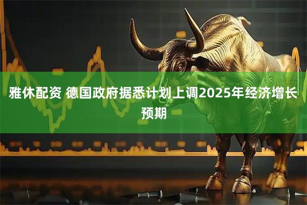 雅休配资 德国政府据悉计划上调2025年经济增长预期