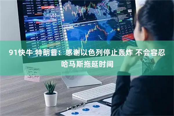 91快牛 特朗普：感谢以色列停止轰炸 不会容忍哈马斯拖延时间