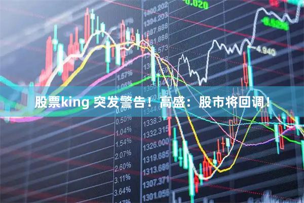 股票king 突发警告！高盛：股市将回调！