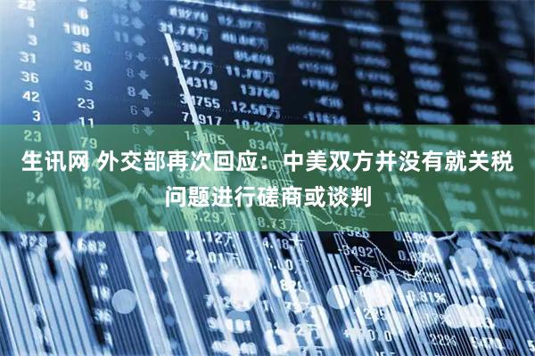 生讯网 外交部再次回应：中美双方并没有就关税问题进行磋商或谈判
