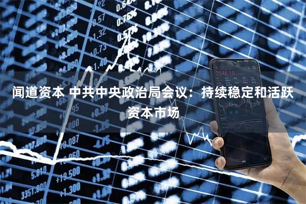 闻道资本 中共中央政治局会议：持续稳定和活跃资本市场