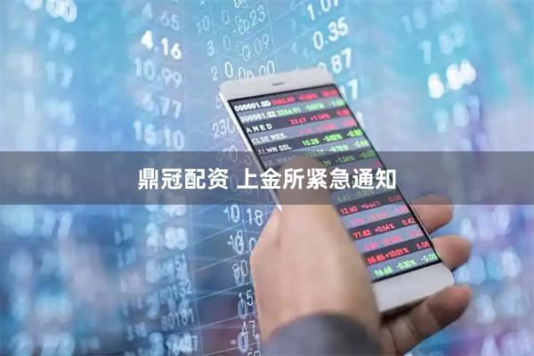 鼎冠配资 上金所紧急通知