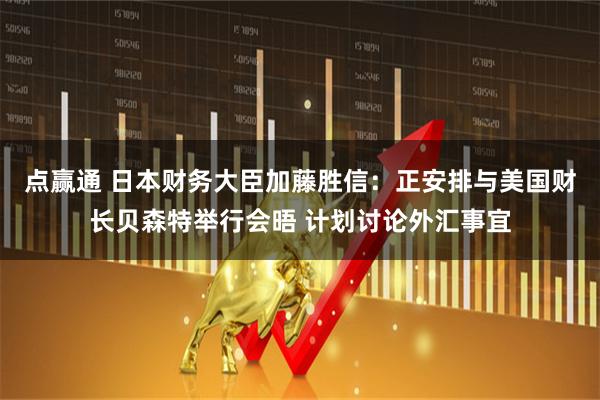 点赢通 日本财务大臣加藤胜信：正安排与美国财长贝森特举行会晤 计划讨论外汇事宜