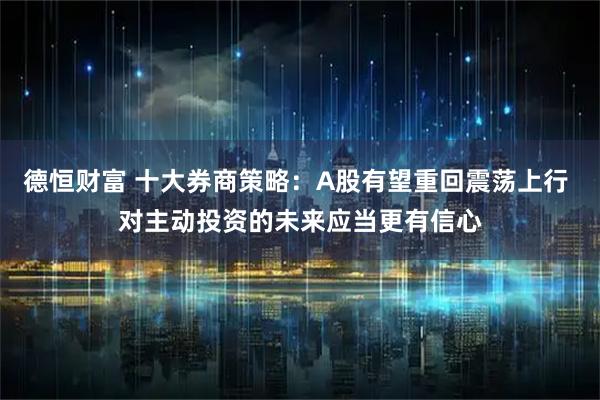 德恒财富 十大券商策略：A股有望重回震荡上行 对主动投资的未来应当更有信心