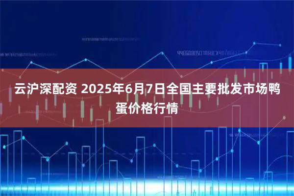 云沪深配资 2025年6月7日全国主要批发市场鸭蛋价格行情