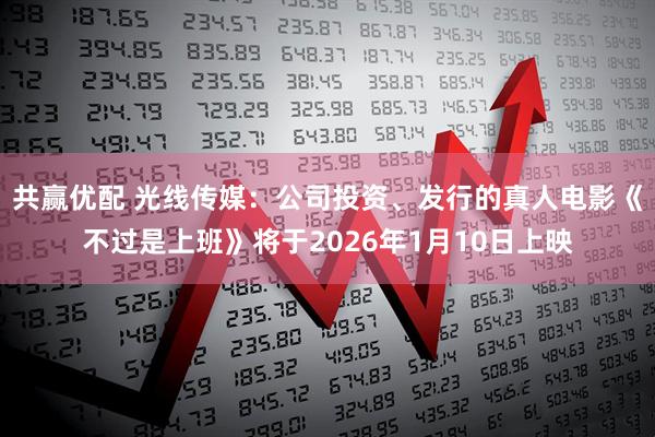 共赢优配 光线传媒：公司投资、发行的真人电影《不过是上班》将于2026年1月10日上映