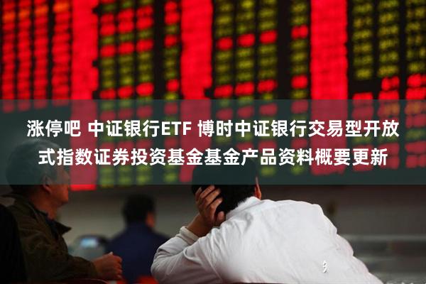 涨停吧 中证银行ETF 博时中证银行交易型开放式指数证券投资基金基金产品资料概要更新