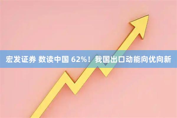 宏发证券 数读中国 62%！我国出口动能向优向新