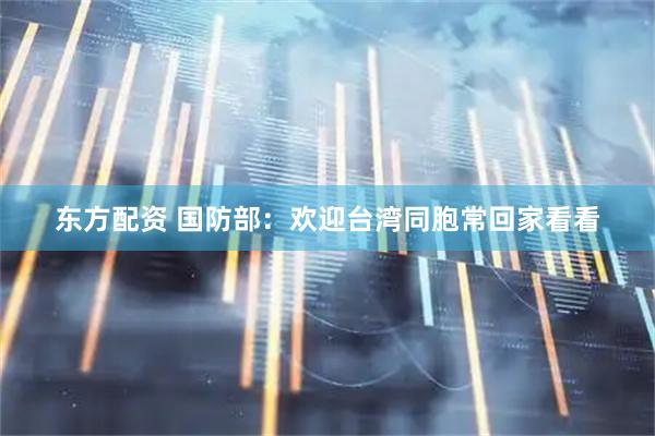 东方配资 国防部：欢迎台湾同胞常回家看看
