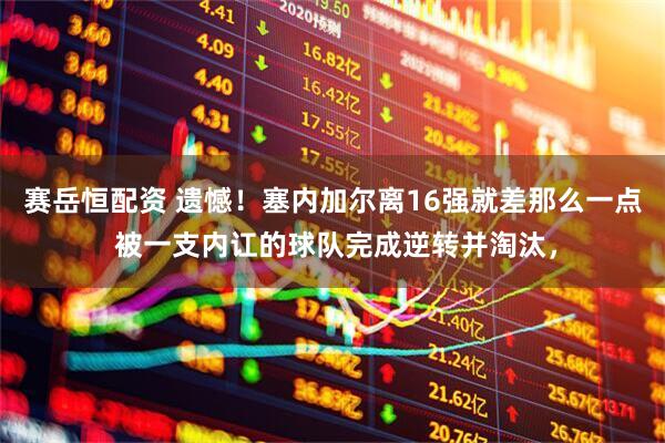 赛岳恒配资 遗憾！塞内加尔离16强就差那么一点 被一支内讧的球队完成逆转并淘汰，