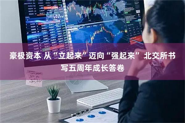 豪极资本 从“立起来”迈向“强起来” 北交所书写五周年成长答卷